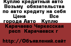 Куплю кредитный авто. Возьму  обязательства по авто кредиту на себя › Цена ­ 700 000 - Все города Авто » Куплю   . Карачаево-Черкесская респ.,Карачаевск г.